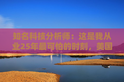 知名科技分析师：这是我从业25年最可怕的时刻，美国科技行业可能“倒退十年”