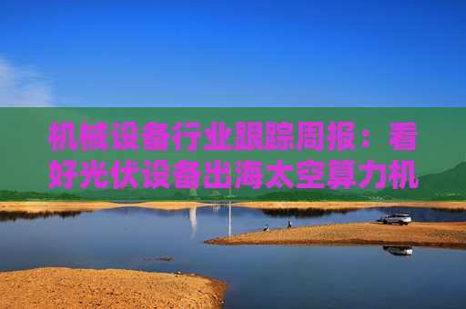 机械设备行业跟踪周报：看好光伏设备出海太空算力机会；推荐国内销售旺季来临的工程机械  第1张