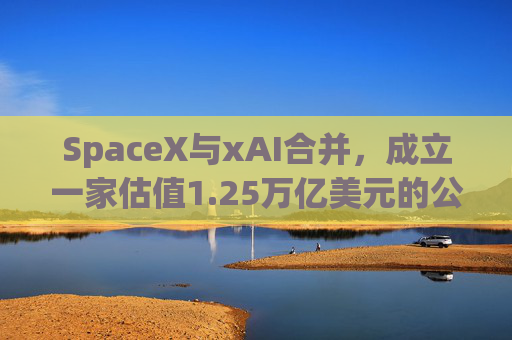 SpaceX与xAI合并，成立一家估值1.25万亿美元的公司