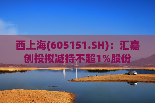 西上海(605151.SH)：汇嘉创投拟减持不超1%股份