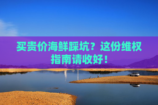 买贵价海鲜踩坑？这份维权指南请收好！