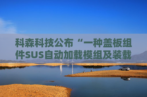 科森科技公布“一种盖板组件SUS自动加载模组及装载方法”专利