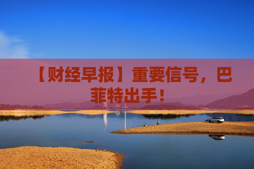 【财经早报】重要信号，巴菲特出手！  第1张