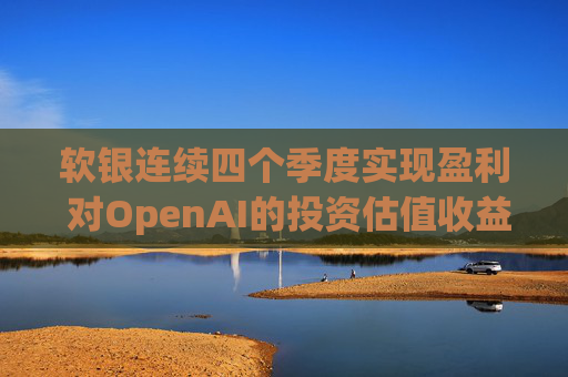 软银连续四个季度实现盈利 对OpenAI的投资估值收益带来提振