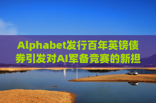 Alphabet发行百年英镑债券引发对AI军备竞赛的新担忧