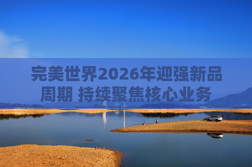 完美世界2026年迎强新品周期 持续聚焦核心业务