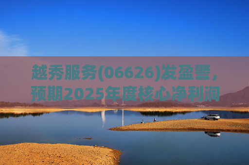 越秀服务(06626)发盈警，预期2025年度核心净利润同比下降约45%至50%