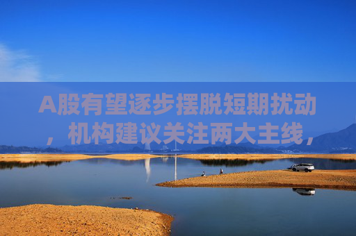 A股有望逐步摆脱短期扰动，机构建议关注两大主线，借道A50ETF华宝（159596）布局