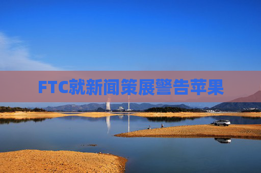 FTC就新闻策展警告苹果