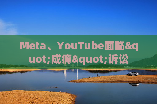 Meta、YouTube面临"成瘾"诉讼