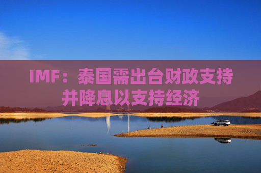 IMF：泰国需出台财政支持并降息以支持经济  第1张