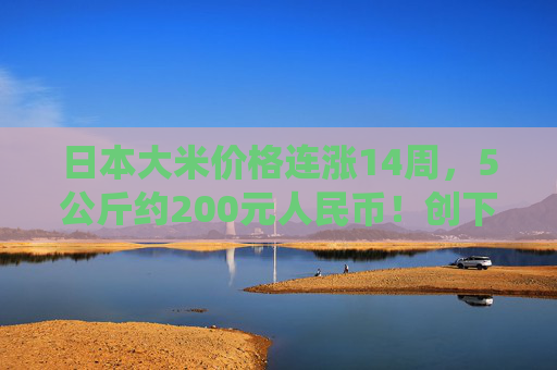 日本大米价格连涨14周，5公斤约200元人民币！创下了有统计以来的最高纪录