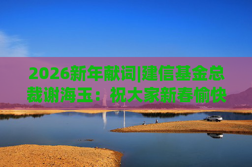 2026新年献词|建信基金总裁谢海玉：祝大家新春愉快，马年吉祥，马到成功