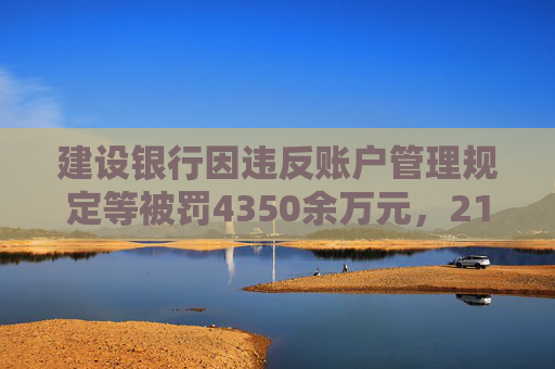 建设银行因违反账户管理规定等被罚4350余万元，21名责任人共计被罚120.5万元