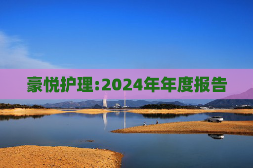 豪悦护理:2024年年度报告