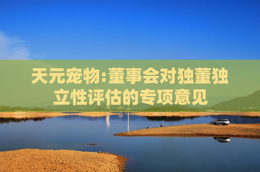 天元宠物:董事会对独董独立性评估的专项意见