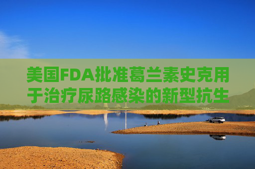 美国FDA批准葛兰素史克用于治疗尿路感染的新型抗生素  第1张