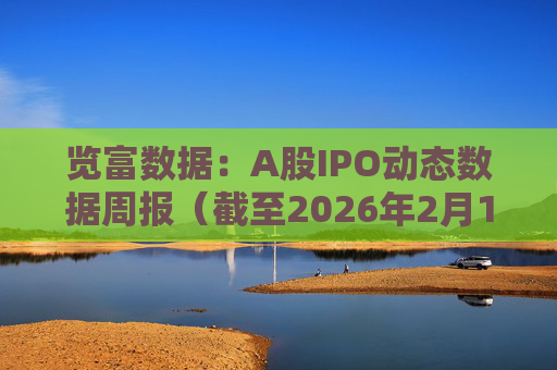 览富数据：A股IPO动态数据周报（截至2026年2月15日）