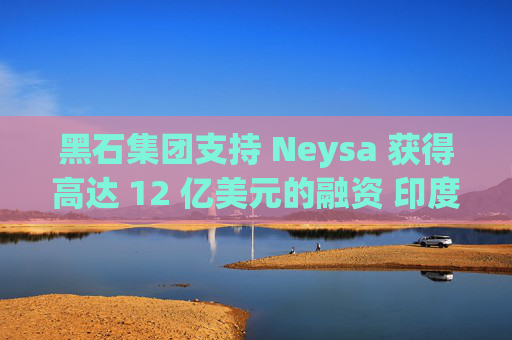 黑石集团支持 Neysa 获得高达 12 亿美元的融资 印度正努力打造国内人工智能基础设施
