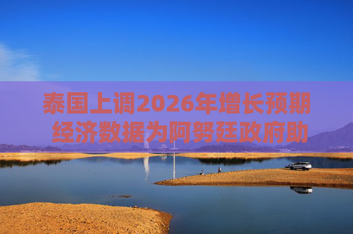 泰国上调2026年增长预期 经济数据为阿努廷政府助力