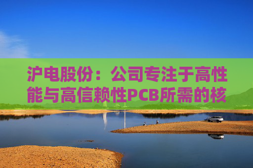 沪电股份：公司专注于高性能与高信赖性PCB所需的核心技术