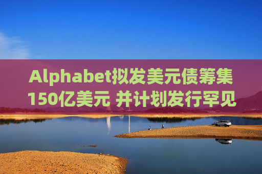 Alphabet拟发美元债筹集150亿美元 并计划发行罕见100年期英镑债