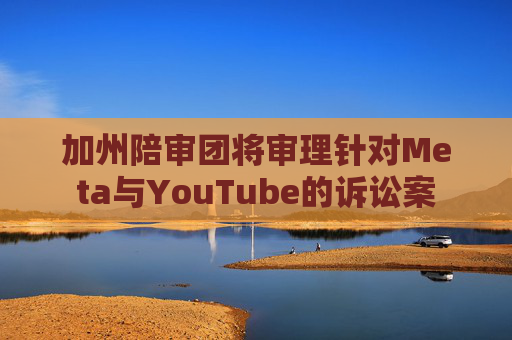 加州陪审团将审理针对Meta与YouTube的诉讼案