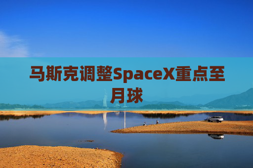 马斯克调整SpaceX重点至月球