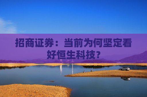 招商证券：当前为何坚定看好恒生科技？