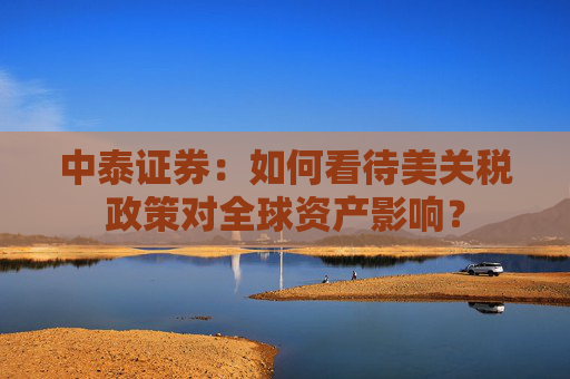 中泰证券：如何看待美关税政策对全球资产影响？