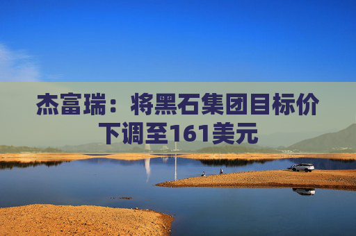 杰富瑞：将黑石集团目标价下调至161美元