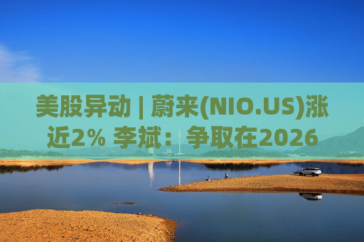 美股异动 | 蔚来(NIO.US)涨近2% 李斌：争取在2026年实现Non-GAAP口径下全年盈利