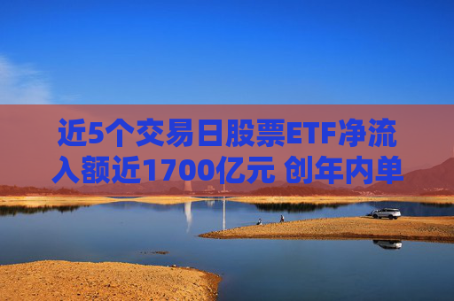 近5个交易日股票ETF净流入额近1700亿元 创年内单周最高纪录