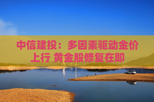 中信建投：多因素驱动金价上行 黄金股修复在即