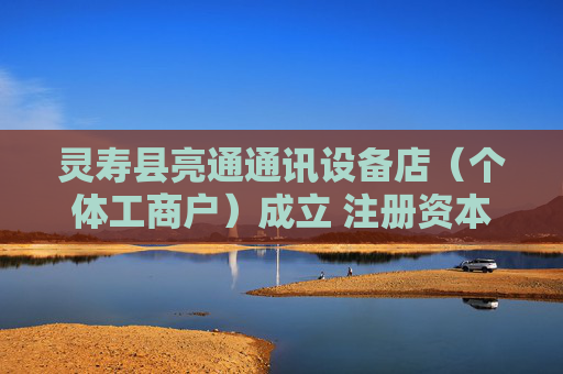 灵寿县亮通通讯设备店（个体工商户）成立 注册资本5万人民币