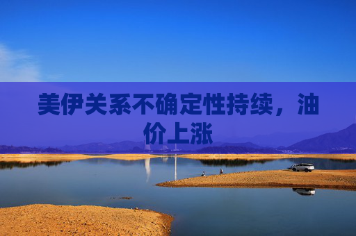 美伊关系不确定性持续，油价上涨