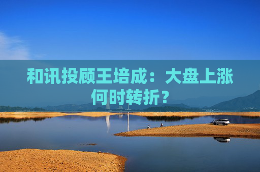 和讯投顾王培成：大盘上涨何时转折？