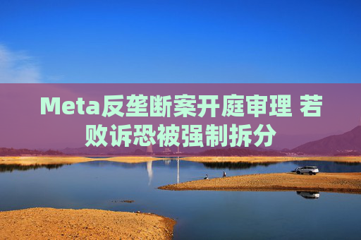Meta反垄断案开庭审理 若败诉恐被强制拆分