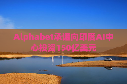 Alphabet承诺向印度AI中心投资150亿美元