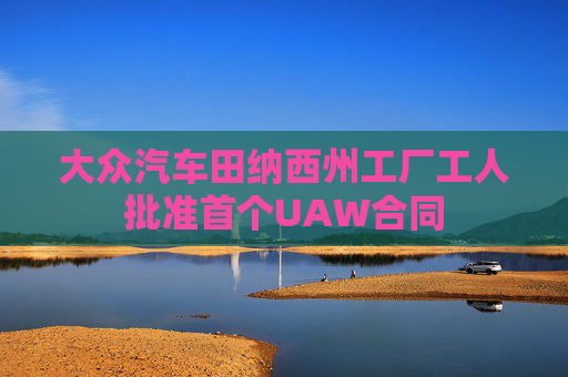 大众汽车田纳西州工厂工人批准首个UAW合同  第1张