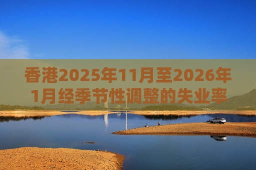 香港2025年11月至2026年1月经季节性调整的失业率为3.9% 就业不足率维持1.7%