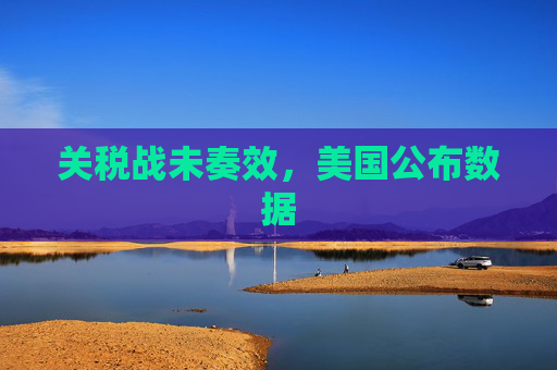 关税战未奏效，美国公布数据