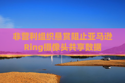 非营利组织悬赏阻止亚马逊Ring摄像头共享数据