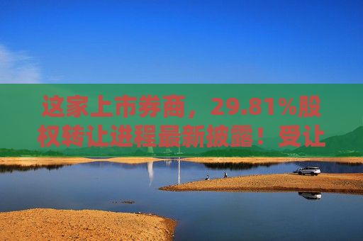这家上市券商，29.81%股权转让进程最新披露！受让方资格尚需沟通……  第1张