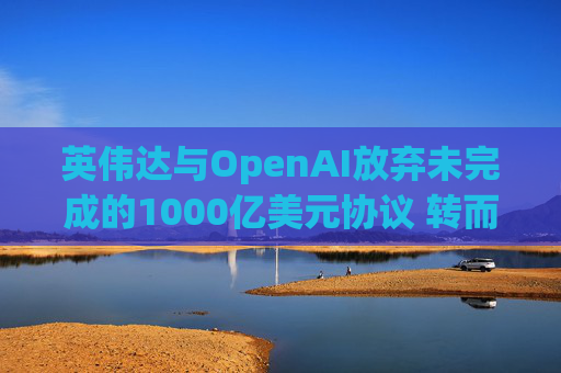 英伟达与OpenAI放弃未完成的1000亿美元协议 转而达成300亿美元投资交易