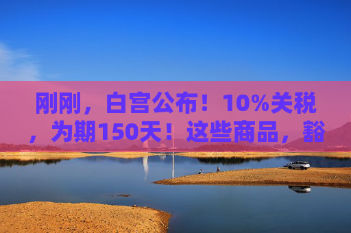 刚刚，白宫公布！10%关税，为期150天！这些商品，豁免！