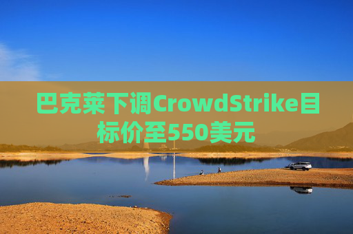 巴克莱下调CrowdStrike目标价至550美元