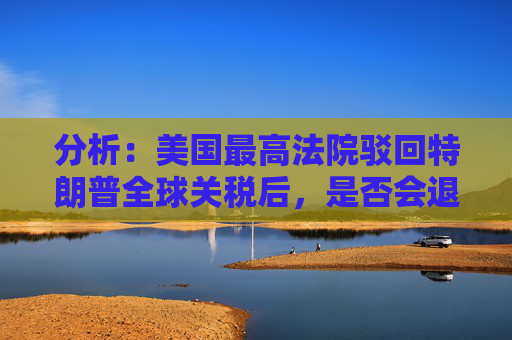 分析：美国最高法院驳回特朗普全球关税后，是否会退款？