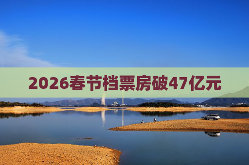 2026春节档票房破47亿元
