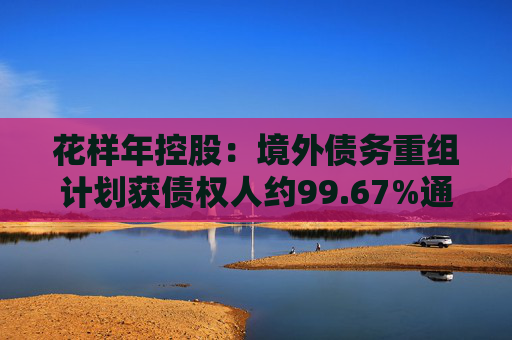 花样年控股：境外债务重组计划获债权人约99.67%通过